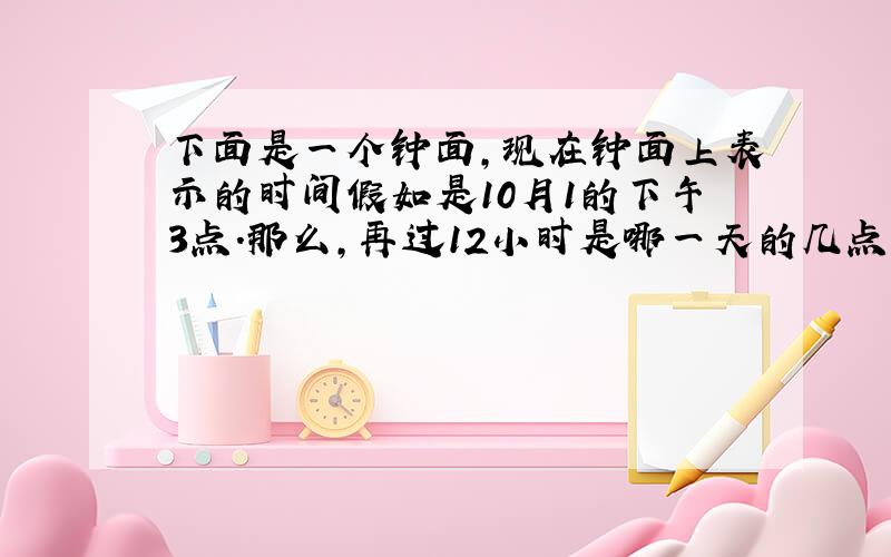 下面是一个钟面,现在钟面上表示的时间假如是10月1的下午3点.那么,再过12小时是哪一天的几点?过27小时