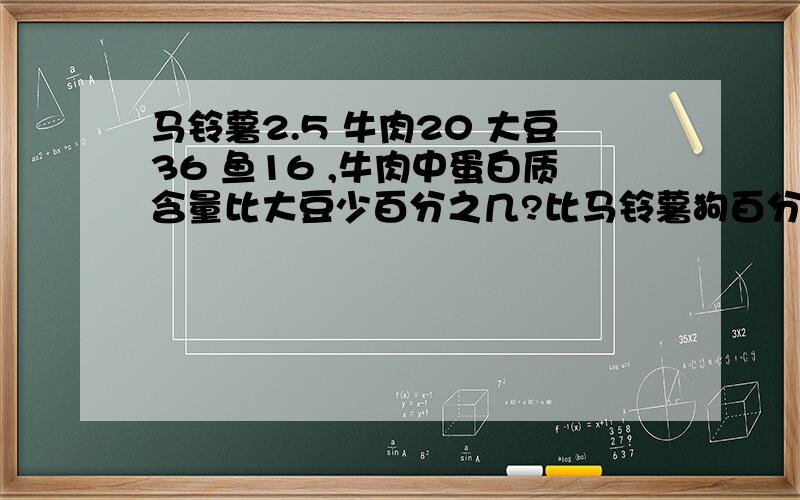 马铃薯2.5 牛肉20 大豆36 鱼16 ,牛肉中蛋白质含量比大豆少百分之几?比马铃薯狗百分之几?