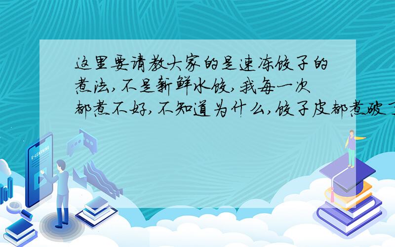 这里要请教大家的是速冻饺子的煮法,不是新鲜水饺,我每一次都煮不好,不知道为什么,饺子皮都煮破了,可饺子的边还是生的?请教