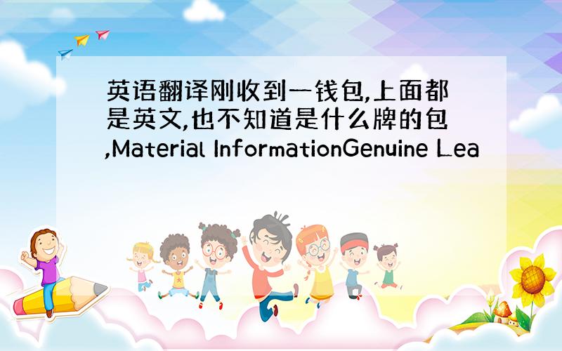 英语翻译刚收到一钱包,上面都是英文,也不知道是什么牌的包,Material InformationGenuine Lea