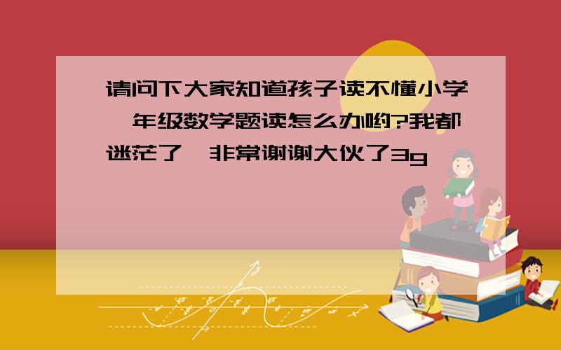 请问下大家知道孩子读不懂小学一年级数学题读怎么办哟?我都迷茫了,非常谢谢大伙了3g