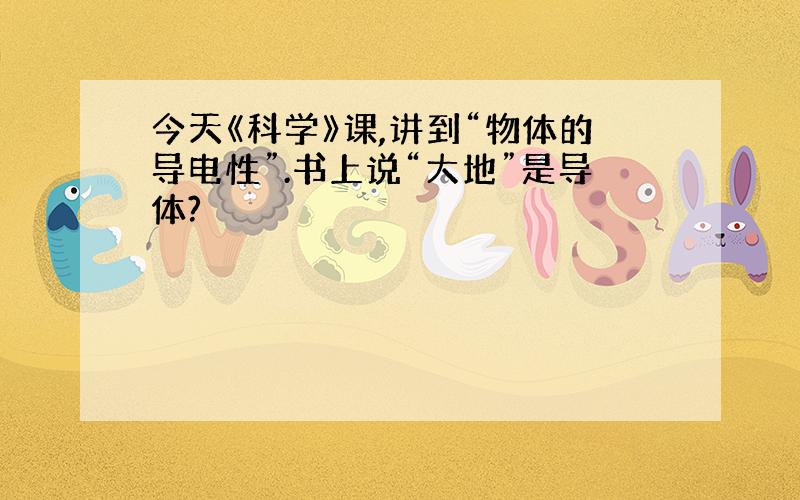 今天《科学》课,讲到“物体的导电性”.书上说“大地”是导体?