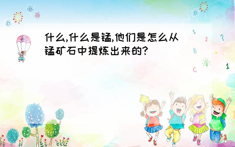 什么,什么是锰,他们是怎么从锰矿石中提炼出来的?