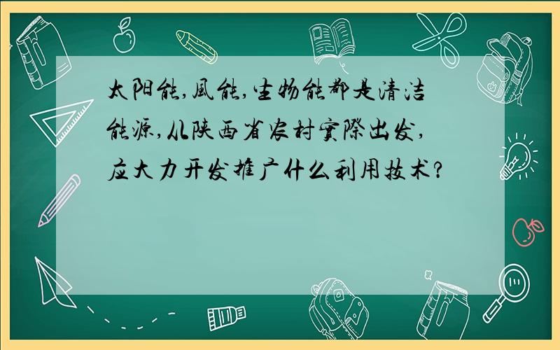 太阳能,风能,生物能都是清洁能源,从陕西省农村实际出发,应大力开发推广什么利用技术?