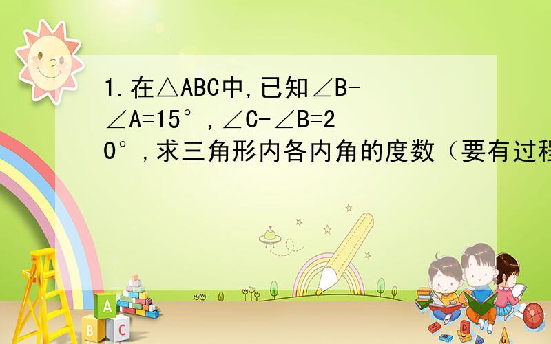 1.在△ABC中,已知∠B-∠A=15°,∠C-∠B=20°,求三角形内各内角的度数（要有过程）