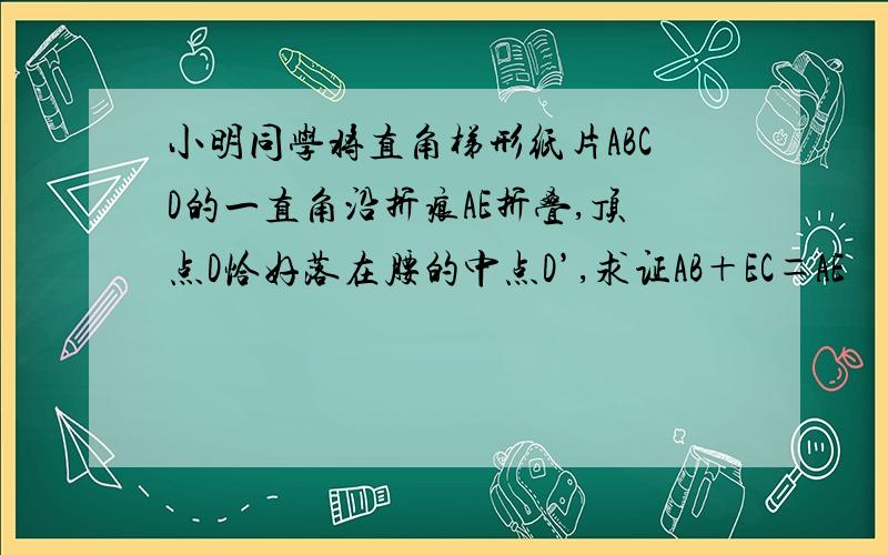 小明同学将直角梯形纸片ABCD的一直角沿折痕AE折叠,顶点D恰好落在腰的中点D’,求证AB＋EC＝AE