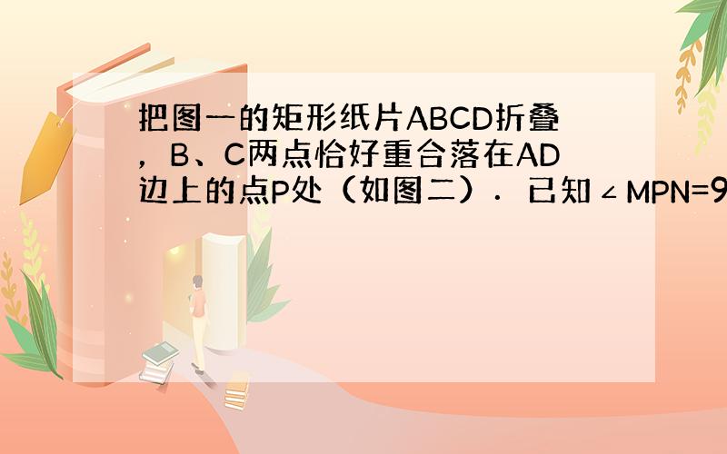 把图一的矩形纸片ABCD折叠，B、C两点恰好重合落在AD边上的点P处（如图二）．已知∠MPN=90°，PM=3，PN=4