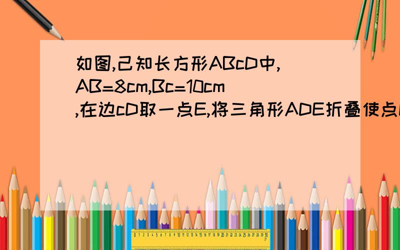 如图,己知长方形ABcD中,AB=8cm,Bc=10cm,在边cD取一点E,将三角形ADE折叠使点D恰好落在Bc边上的点