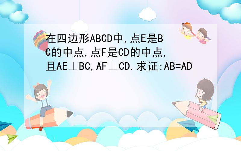 在四边形ABCD中,点E是BC的中点,点F是CD的中点,且AE⊥BC,AF⊥CD.求证:AB=AD