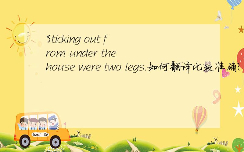 Sticking out from under the house were two legs.如何翻译比较准确?