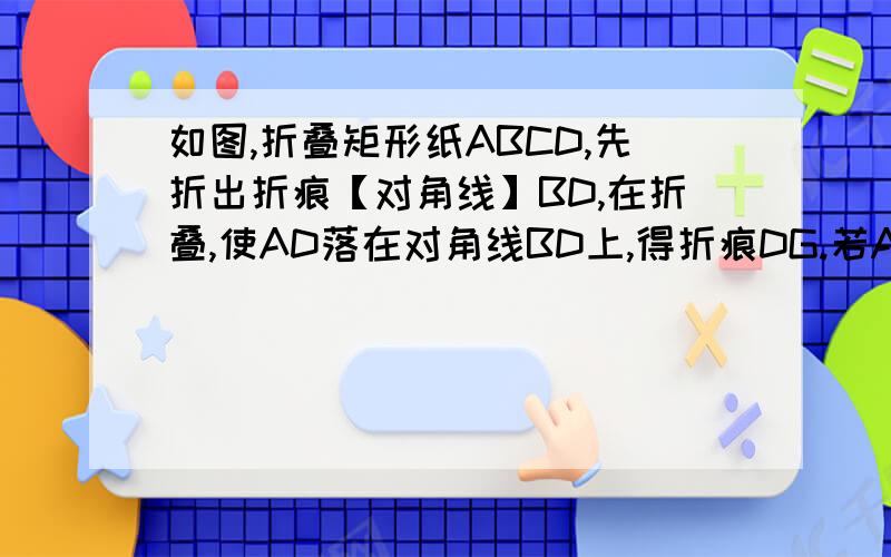 如图,折叠矩形纸ABCD,先折出折痕【对角线】BD,在折叠,使AD落在对角线BD上,得折痕DG.若AB=2,BC=1求A