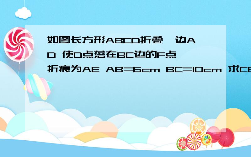 如图长方形ABCD折叠一边AD 使D点落在BC边的F点 折痕为AE AB=6cm BC=10cm 求CE的长