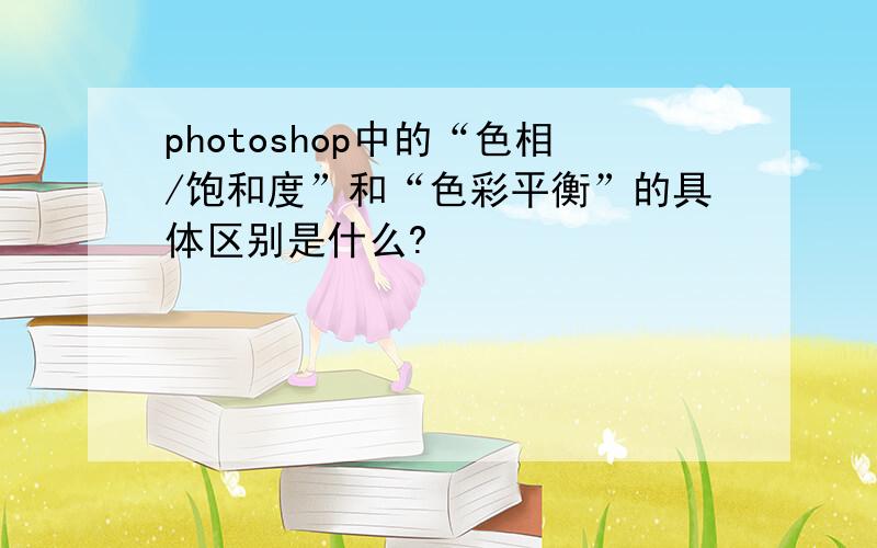 photoshop中的“色相/饱和度”和“色彩平衡”的具体区别是什么?