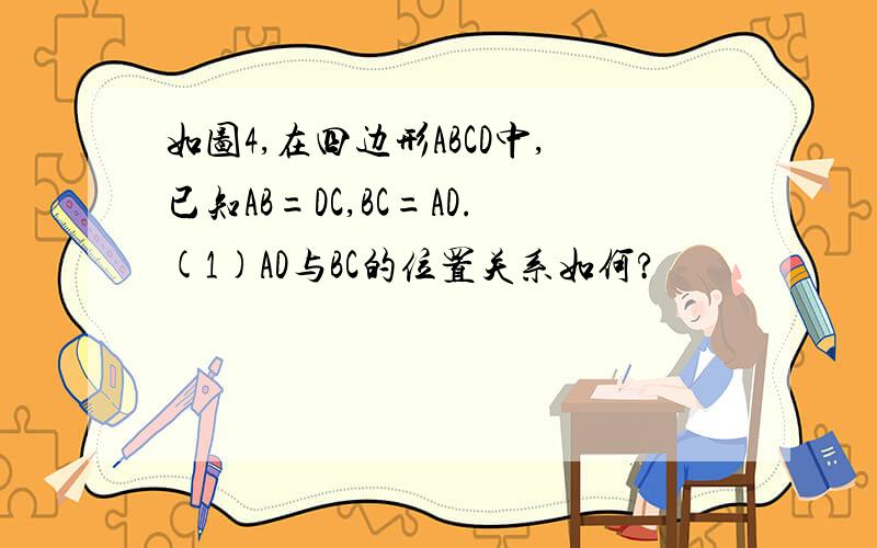 如图4,在四边形ABCD中,已知AB=DC,BC=AD.(1)AD与BC的位置关系如何?