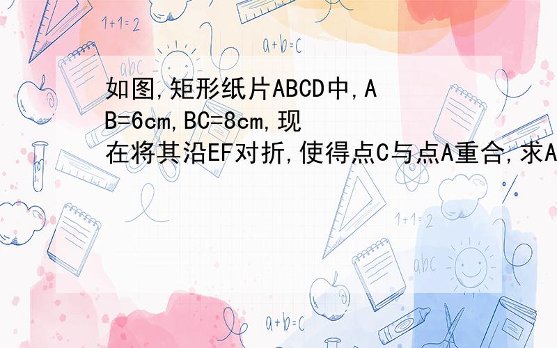 如图,矩形纸片ABCD中,AB=6cm,BC=8cm,现在将其沿EF对折,使得点C与点A重合,求AF的长