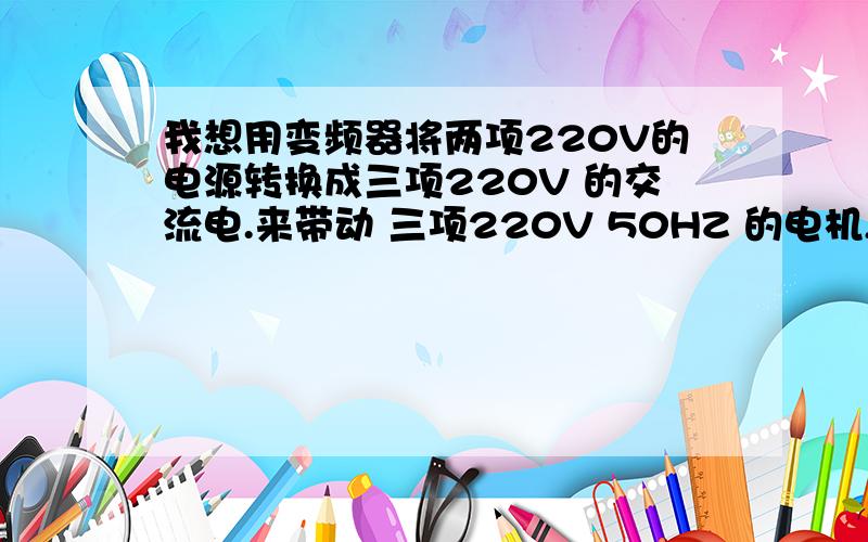 我想用变频器将两项220V的电源转换成三项220V 的交流电.来带动 三项220V 50HZ 的电机,