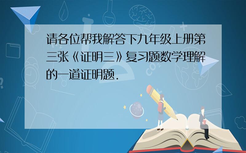 请各位帮我解答下九年级上册第三张《证明三》复习题数学理解的一道证明题.