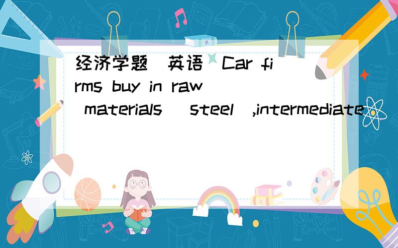 经济学题（英语）Car firms buy in raw materials (steel),intermediate