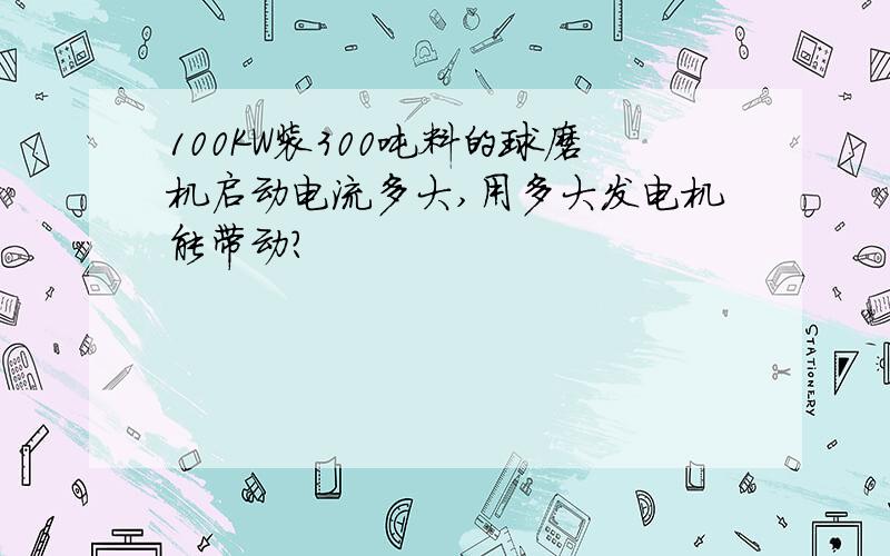 100KW装300吨料的球磨机启动电流多大,用多大发电机能带动?