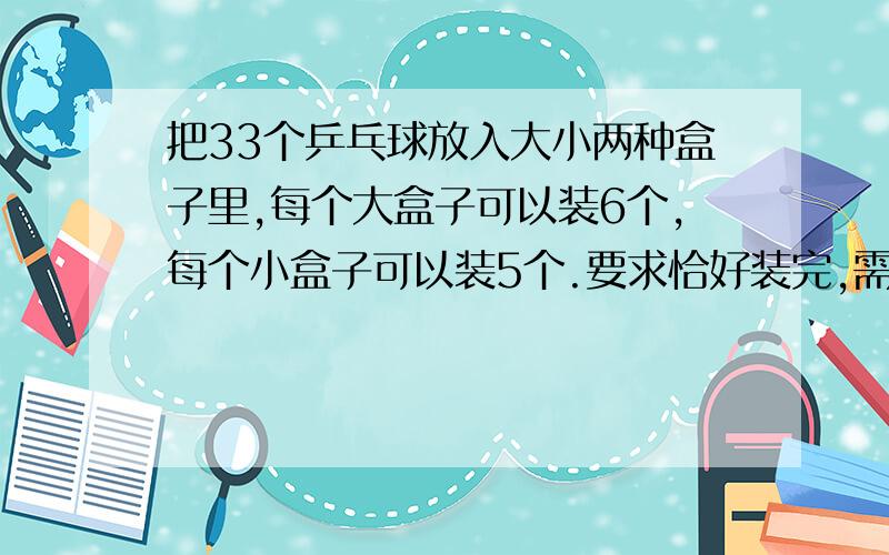 把33个乒乓球放入大小两种盒子里,每个大盒子可以装6个,每个小盒子可以装5个.要求恰好装完,需要两种盒子各