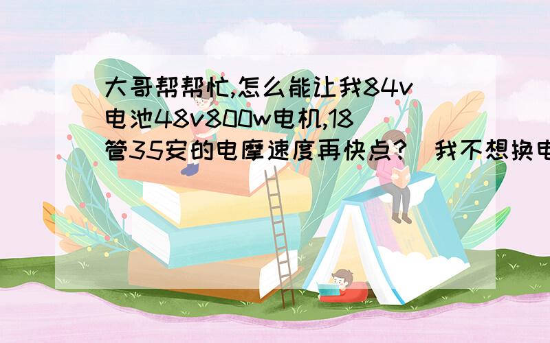 大哥帮帮忙,怎么能让我84v电池48v800w电机,18管35安的电摩速度再快点?（我不想换电机的情况下,我现在极速65