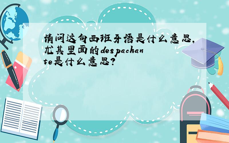 请问这句西班牙语是什么意思,尤其里面的despachante是什么意思?