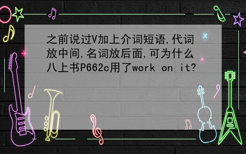 之前说过V加上介词短语,代词放中间,名词放后面,可为什么八上书P662c用了work on it?