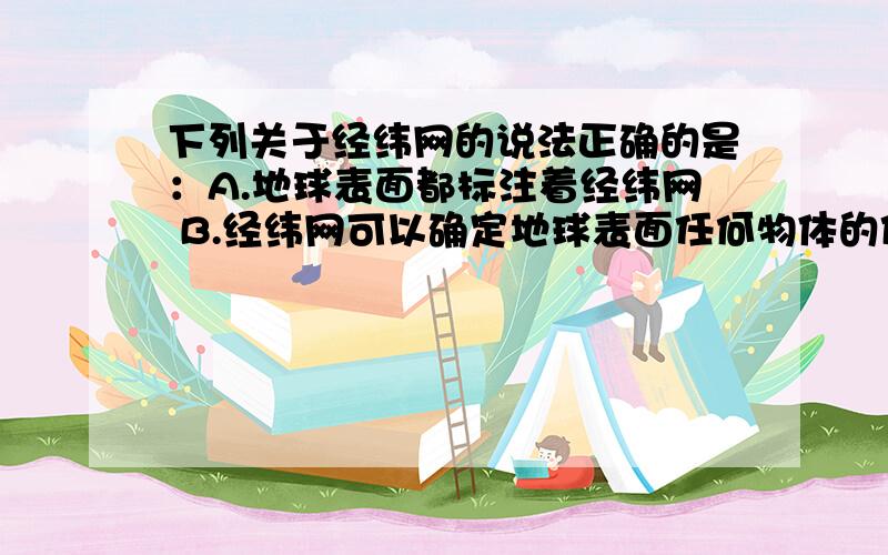 下列关于经纬网的说法正确的是：A.地球表面都标注着经纬网 B.经纬网可以确定地球表面任何物体的位置