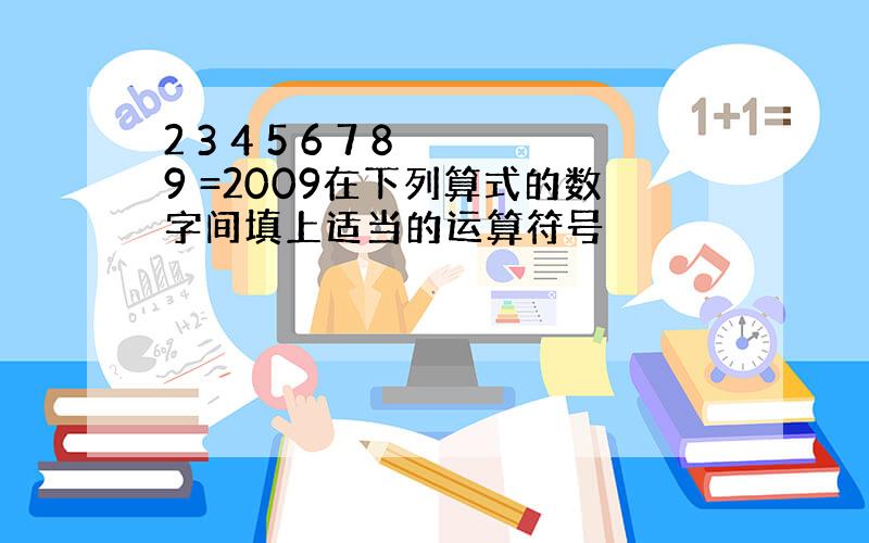 2 3 4 5 6 7 8 9 =2009在下列算式的数字间填上适当的运算符号