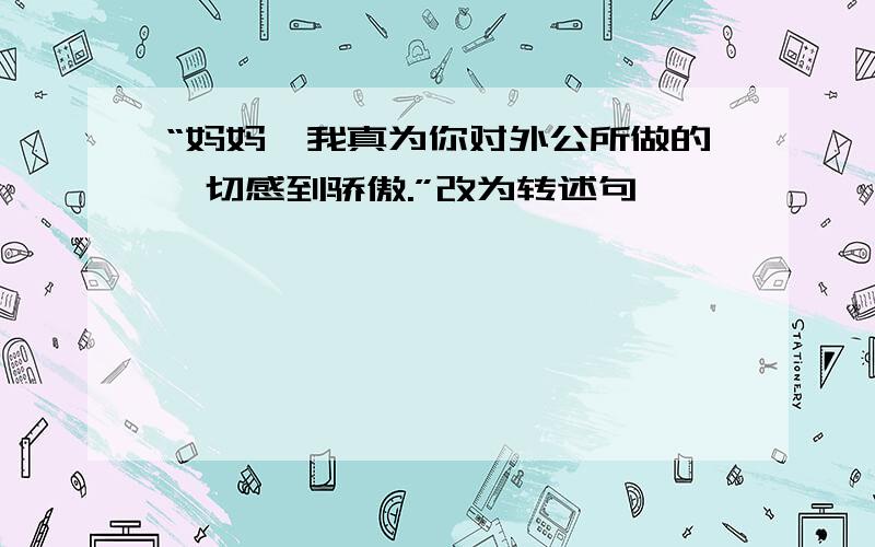 “妈妈,我真为你对外公所做的一切感到骄傲.”改为转述句