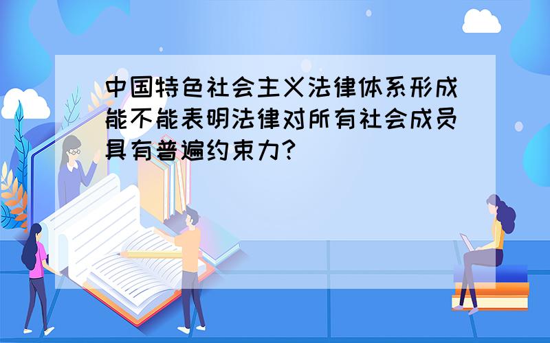 中国特色社会主义法律体系形成能不能表明法律对所有社会成员具有普遍约束力?