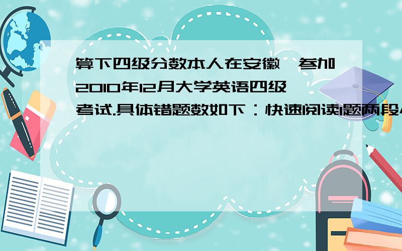 算下四级分数本人在安徽,参加2010年12月大学英语四级考试.具体错题数如下：快速阅读1题两段小阅读共4题听力短对话4题