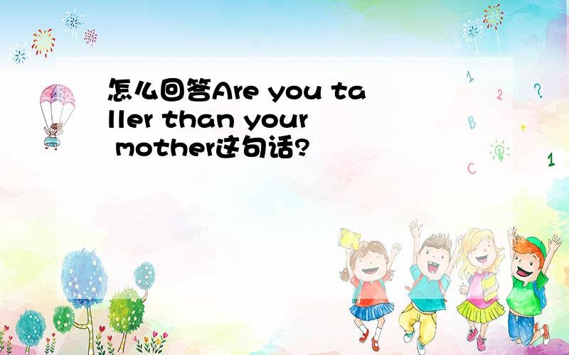 怎么回答Are you taller than your mother这句话?