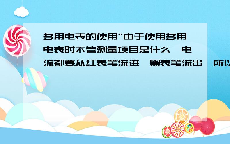 多用电表的使用“由于使用多用电表时不管测量项目是什么,电流都要从红表笔流进,黑表笔流出,所以使用欧姆档时,多用电表内部电