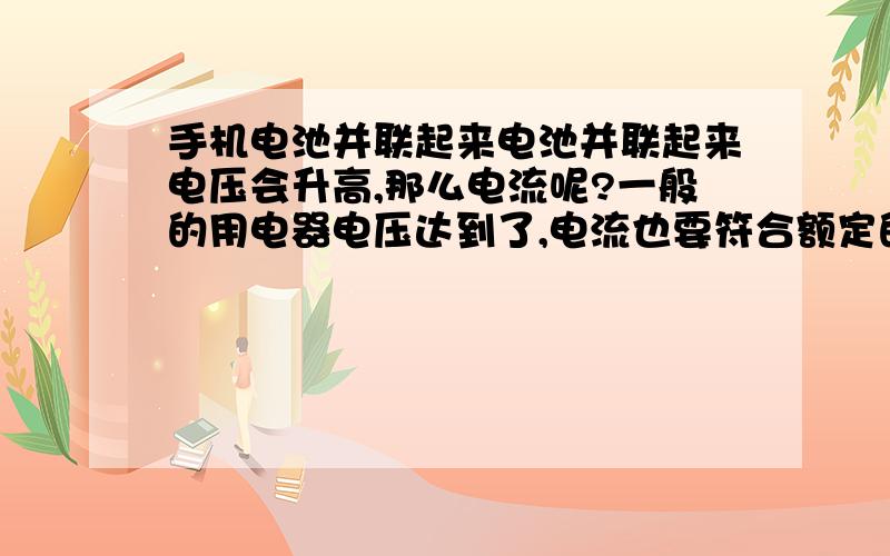 手机电池并联起来电池并联起来电压会升高,那么电流呢?一般的用电器电压达到了,电流也要符合额定的吗?有多大影响?