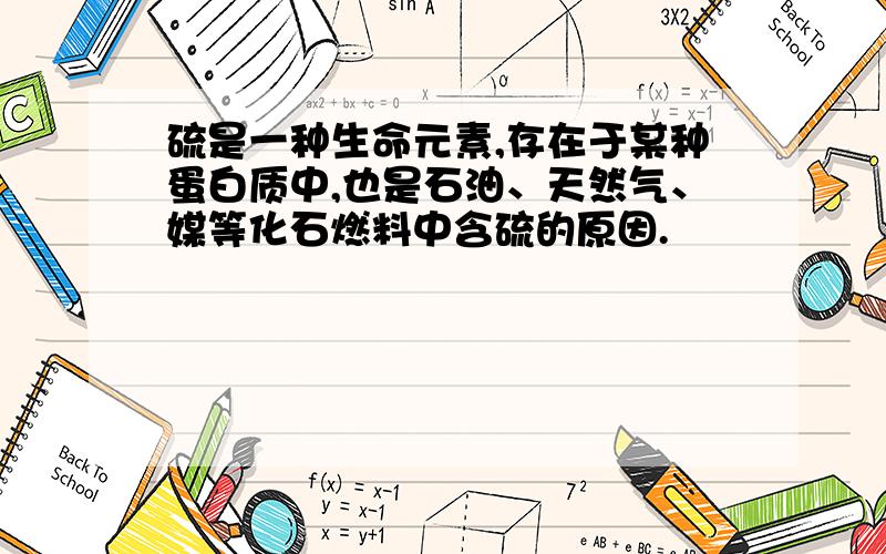 硫是一种生命元素,存在于某种蛋白质中,也是石油、天然气、媒等化石燃料中含硫的原因.