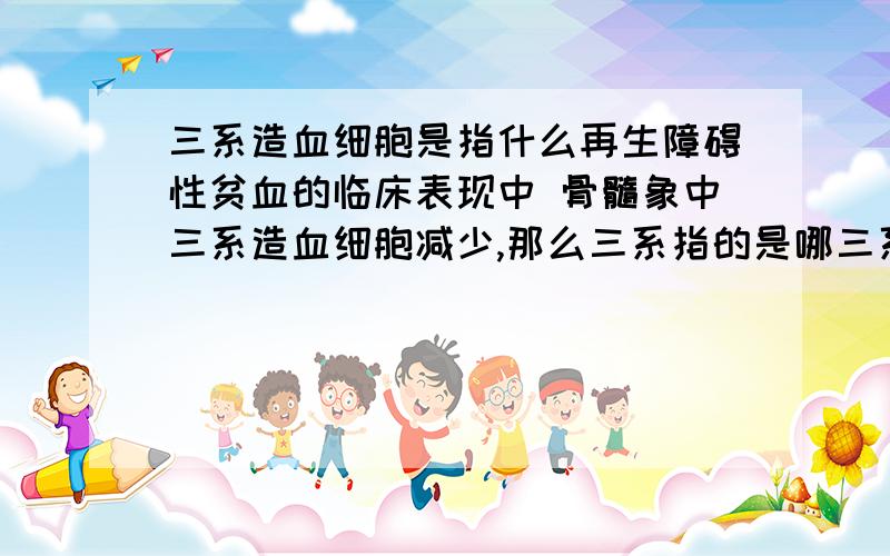 三系造血细胞是指什么再生障碍性贫血的临床表现中 骨髓象中三系造血细胞减少,那么三系指的是哪三系?巨 是巨噬细胞吗?