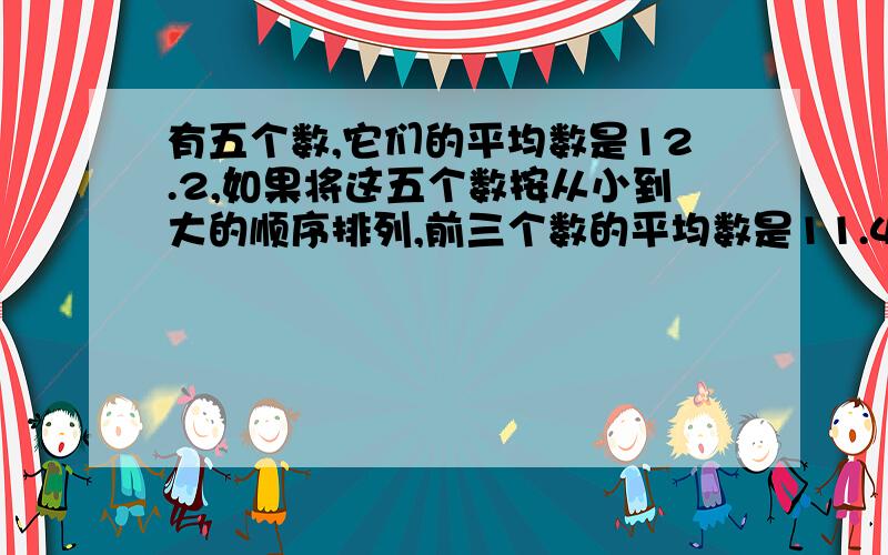 有五个数,它们的平均数是12.2,如果将这五个数按从小到大的顺序排列,前三个数的平均数是11.4,后三个数的平均数是12