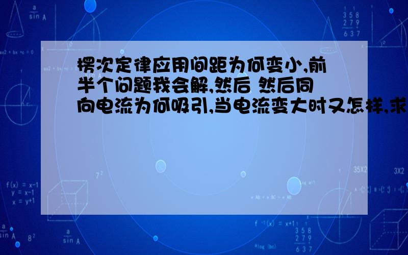 楞次定律应用间距为何变小,前半个问题我会解,然后 然后同向电流为何吸引,当电流变大时又怎样,求详解