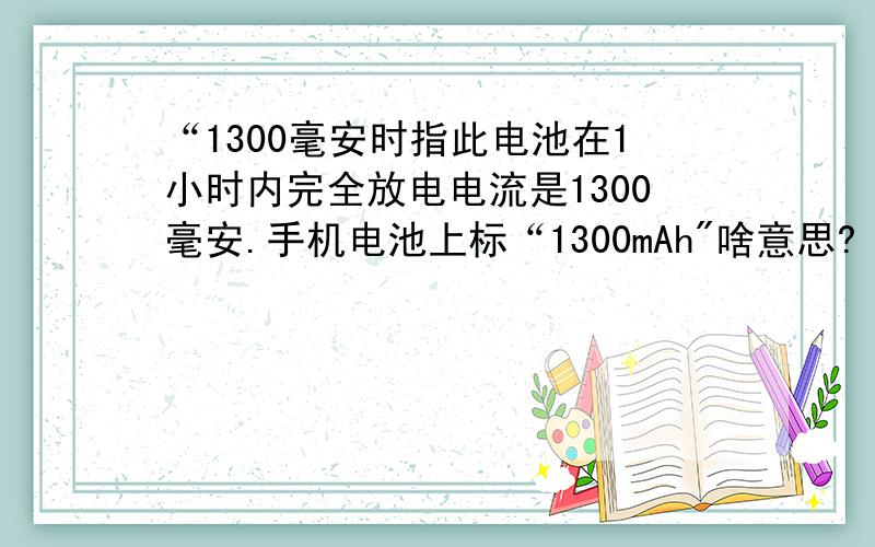 “1300毫安时指此电池在1小时内完全放电电流是1300毫安.手机电池上标“1300mAh