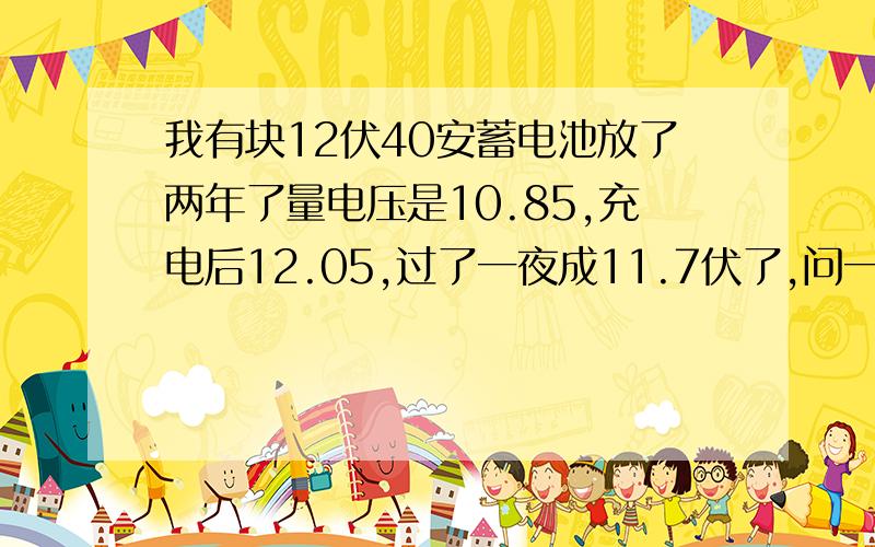 我有块12伏40安蓄电池放了两年了量电压是10.85,充电后12.05,过了一夜成11.7伏了,问一下哥哥们,加上修复液