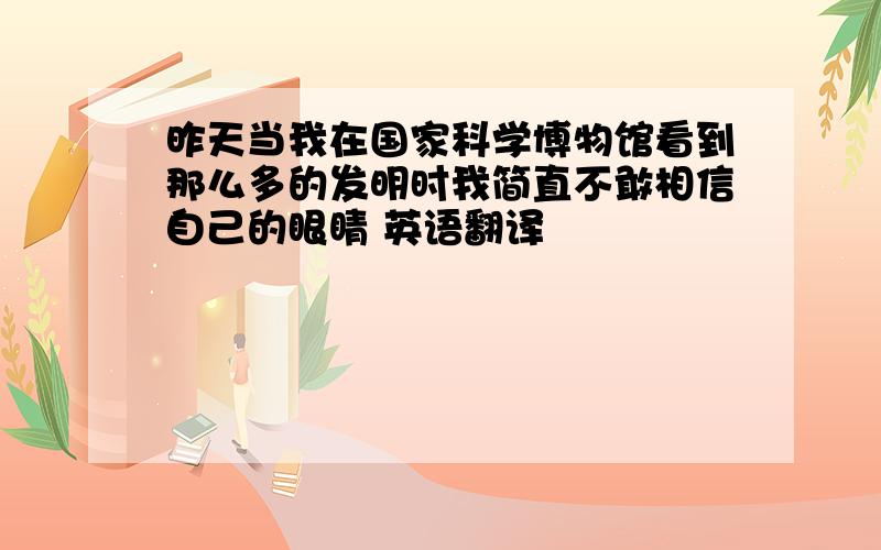 昨天当我在国家科学博物馆看到那么多的发明时我简直不敢相信自己的眼睛 英语翻译