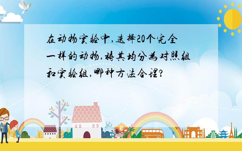 在动物实验中,选择20个完全一样的动物,将其均分为对照组和实验组,哪种方法合理?