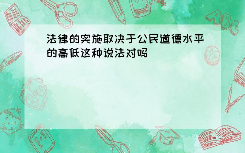 法律的实施取决于公民道德水平的高低这种说法对吗