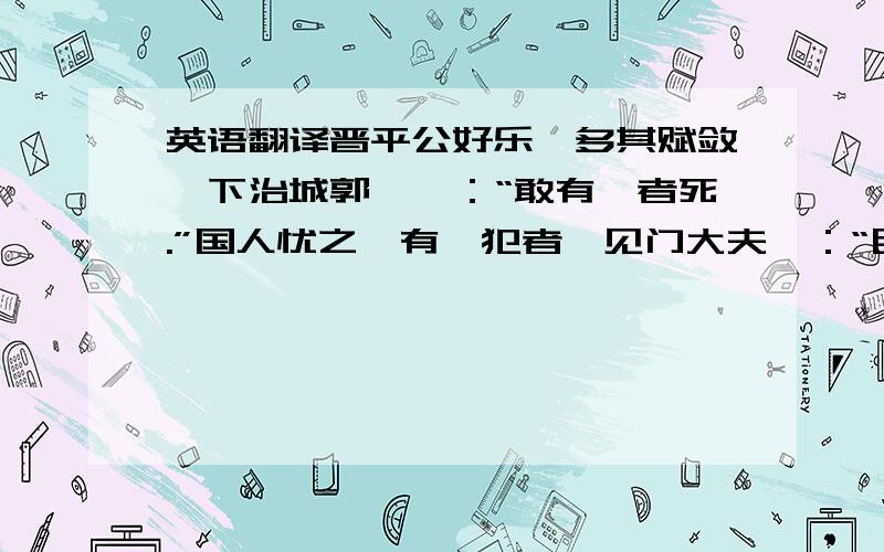 英语翻译晋平公好乐,多其赋敛,下治城郭,曰：“敢有谏者死.”国人忧之,有咎犯者,见门大夫曰：“臣闻主君好乐,故以乐见.”