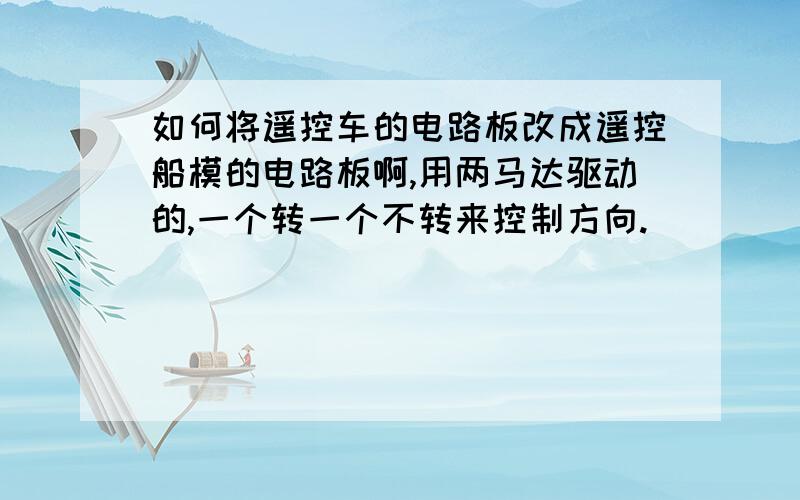 如何将遥控车的电路板改成遥控船模的电路板啊,用两马达驱动的,一个转一个不转来控制方向.