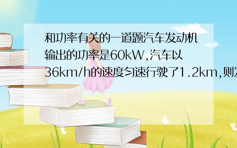 和功率有关的一道题汽车发动机输出的功率是60kW,汽车以36km/h的速度匀速行驶了1.2km,则发动机在这段路程共做功