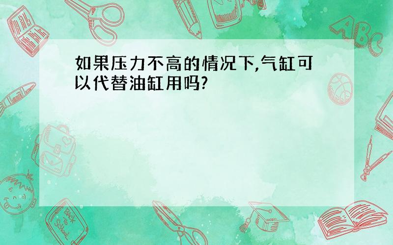 如果压力不高的情况下,气缸可以代替油缸用吗?