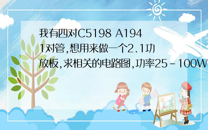 我有四对C5198 A1941对管,想用来做一个2.1功放板,求相关的电路图,功率25-100W.