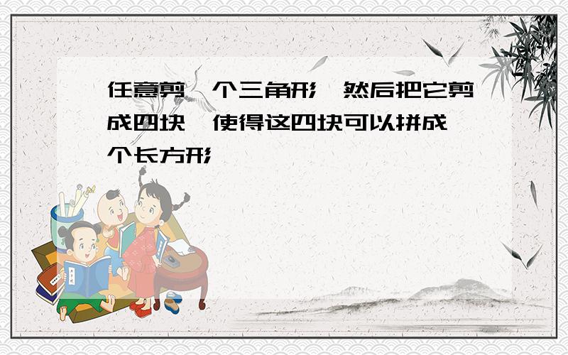 任意剪一个三角形,然后把它剪成四块,使得这四块可以拼成一个长方形